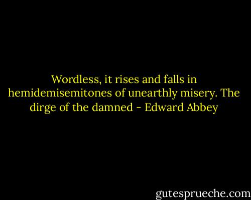 Wordless, it rises and falls in hemidemisemitones of unearthly misery. The dirge of the damned - Edward Abbey