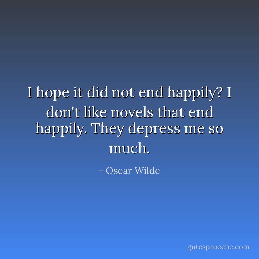 I hope it did not end happily? I don't like novels that end happily. They depress me so much. - Oscar Wilde