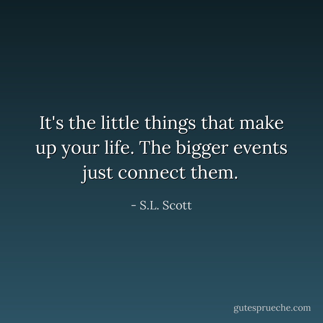 It's the little things that make up your life. The bigger events just connect them. - S.L. Scott