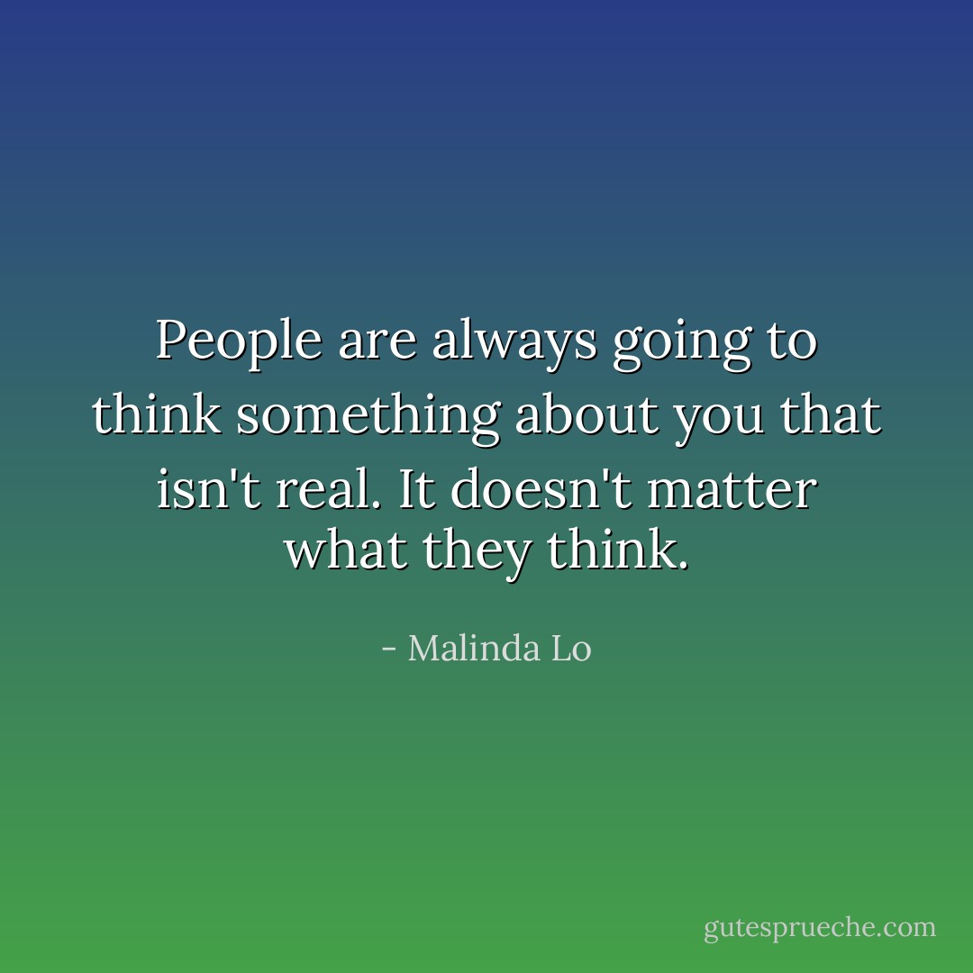 People are always going to think something about you that isn't real. It doesn't matter what they think. - Malinda Lo