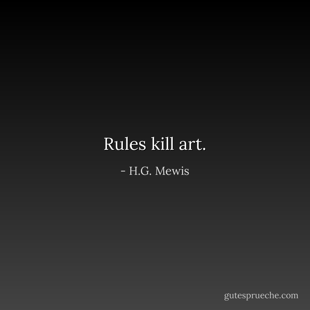 Rules kill art. - H.G. Mewis