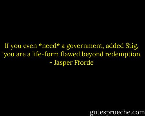If you even *need* a government, added Stig, "you are a life-form flawed beyond redemption. - Jasper Fforde