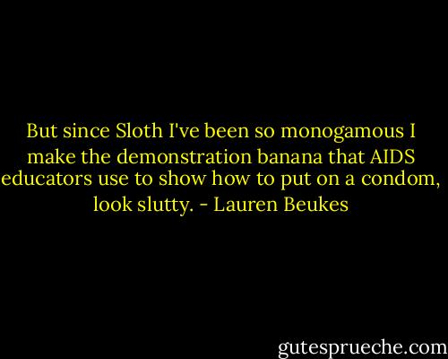 But since Sloth I've been so monogamous I make the demonstration banana that AIDS educators use to show how to put on a condom, look slutty. - Lauren Beukes