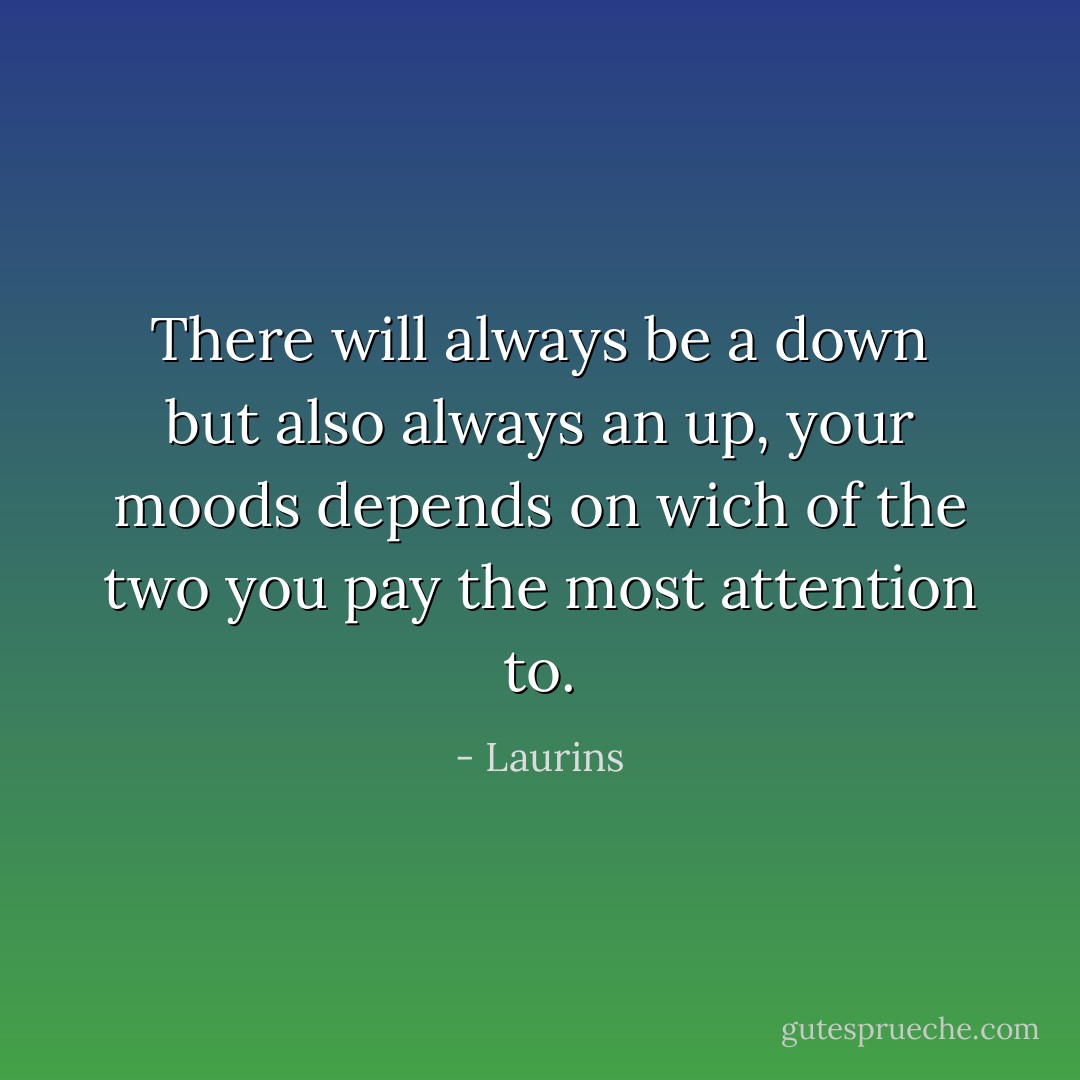 There will always be a down but also always an up, your moods depends on wich of the two you pay the most attention to. - Laurins
