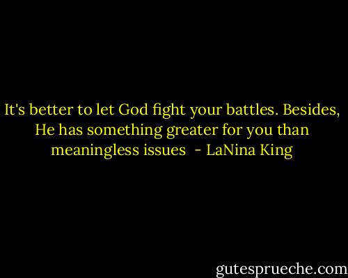 It's better to let God fight your battles. Besides, He has something greater for you than meaningless issues  - LaNina King