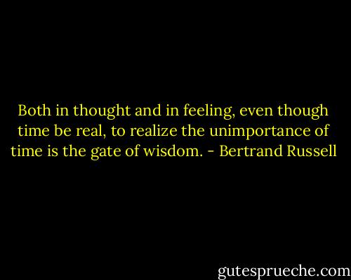 Both in thought and in feeling, even though time be real, to realize the unimportance of time is the gate of wisdom. - Bertrand Russell