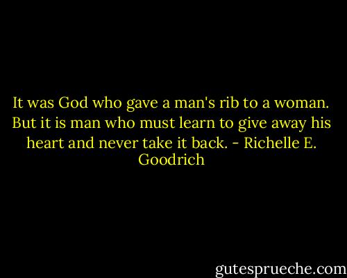 It was God who gave a man's rib to a woman. But it is man who must learn to give away his heart and never take it back. - Richelle E. Goodrich