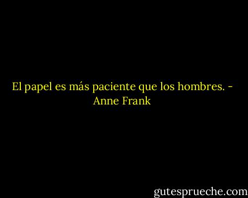 El papel es más paciente que los hombres. - Anne Frank
