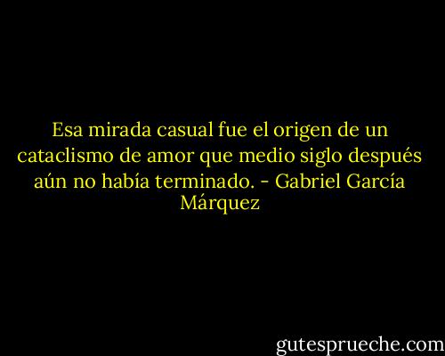 Esa mirada casual fue el origen de un cataclismo de amor que medio siglo después aún no había terminado. - Gabriel García Márquez