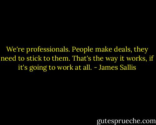We're professionals. People make deals, they need to stick to them. That's the way it works, if it's going to work at all. - James Sallis