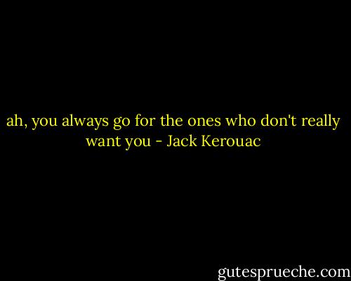 ah, you always go for the ones who don't really want you - Jack Kerouac