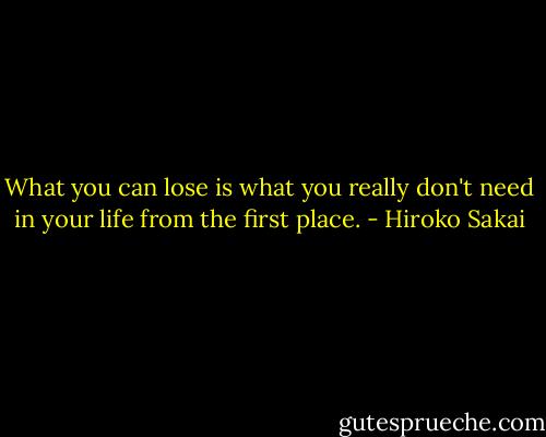 What you can lose is what you really don't need in your life from the first place. - Hiroko Sakai