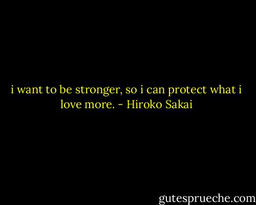 i want to be stronger, so i can protect what i love more. - Hiroko Sakai