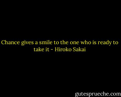 Chance gives a smile to the one who is ready to take it - Hiroko Sakai