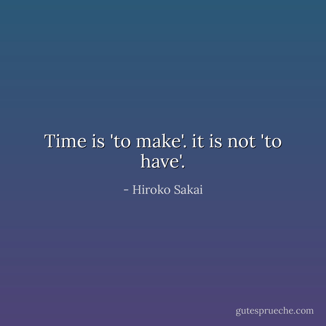 Time is 'to make'. it is not 'to have'. - Hiroko Sakai