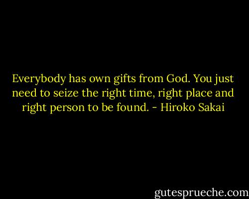 Everybody has own gifts from God. You just need to seize the right time, right place and right person to be found. - Hiroko Sakai