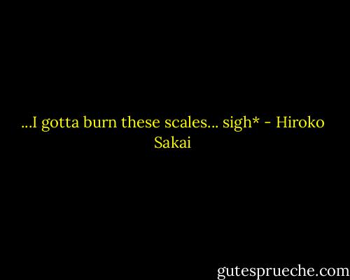 ...I gotta burn these scales... sigh* - Hiroko Sakai