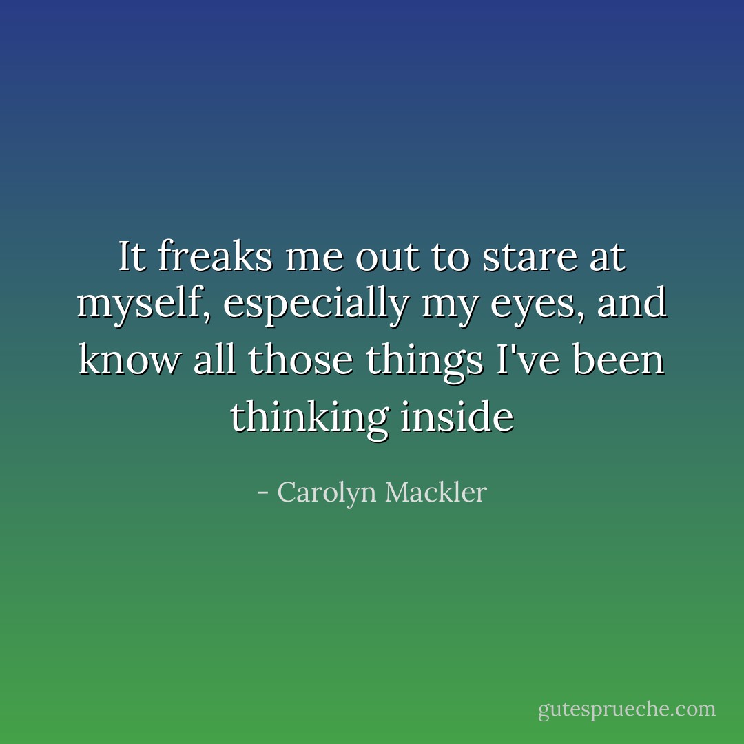 It freaks me out to stare at myself, especially my eyes, and know all those things I've been thinking inside - Carolyn Mackler