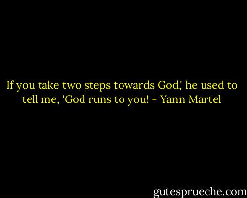 If you take two steps towards God,' he used to tell me, 'God runs to you! - Yann Martel
