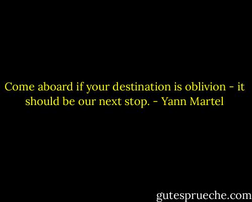 Come aboard if your destination is oblivion - it should be our next stop. - Yann Martel