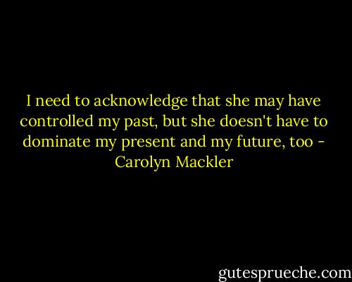 I need to acknowledge that she may have controlled my past, but she doesn't have to dominate my present and my future, too - Carolyn Mackler
