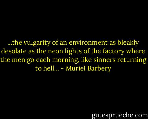 ...the vulgarity of an environment as bleakly desolate as the neon lights of the factory where the men go each morning, like sinners returning to hell... - Muriel Barbery
