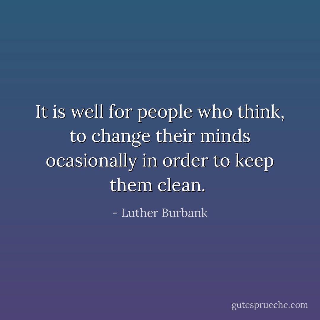 It is well for people who think, to change their minds ocasionally in order to keep them clean.  - Luther Burbank