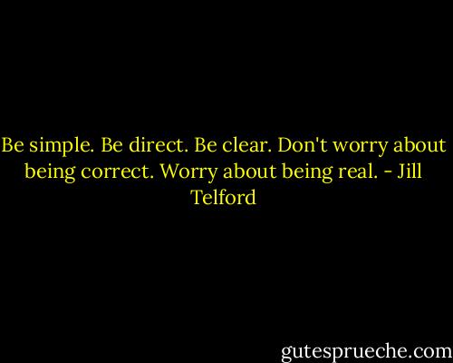 Be simple. Be direct. Be clear. Don't worry about being correct. Worry about being real. - Jill Telford