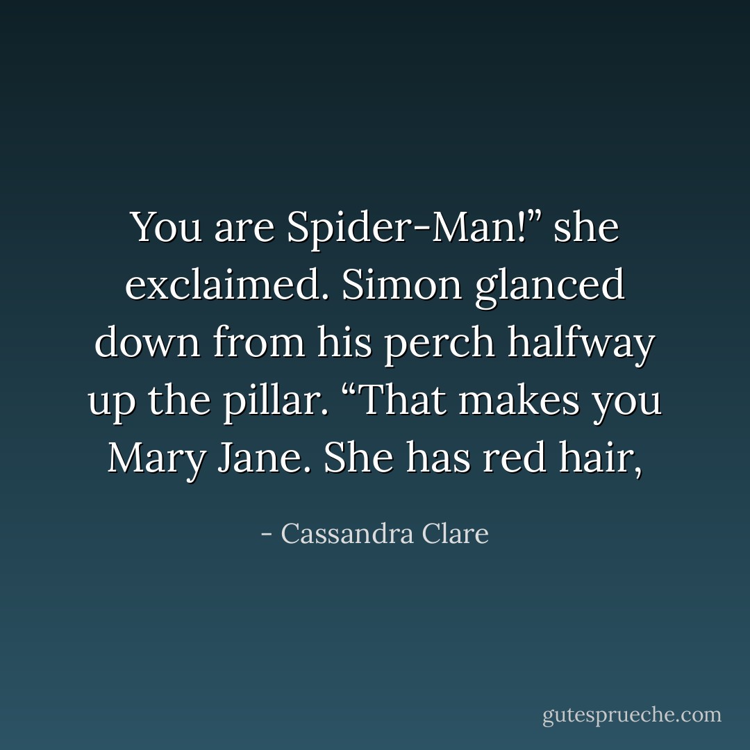 You are Spider-Man!” she exclaimed.<br />Simon glanced down from his perch halfway up the pillar. “That makes you Mary Jane. She has red<br />hair, - Cassandra Clare