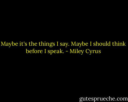 Maybe it's the things I say. Maybe I should think before I speak. - Miley Cyrus