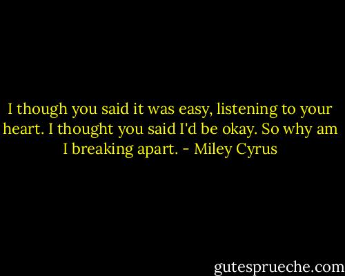 I though you said it was easy, listening to your heart. I thought you said I'd be okay. So why am I breaking apart. - Miley Cyrus