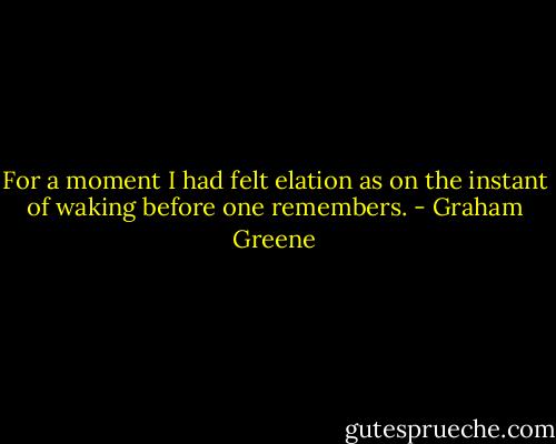 For a moment I had felt elation as on the instant of waking before one remembers. - Graham Greene