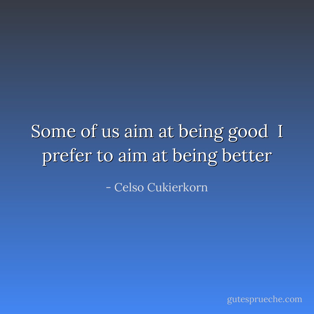 Some of us aim at being good <br />I prefer to aim at being better - Celso Cukierkorn