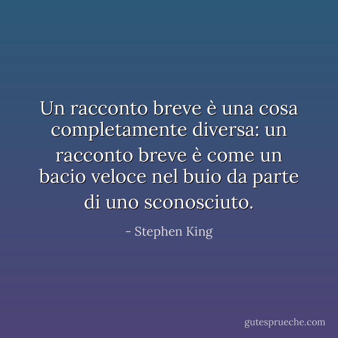 Un racconto breve è una cosa completamente diversa: un racconto breve è come un bacio veloce nel buio da parte di uno sconosciuto. - Stephen King