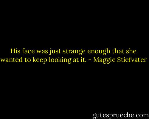 His face was just strange enough that she wanted to keep looking at it. - Maggie Stiefvater