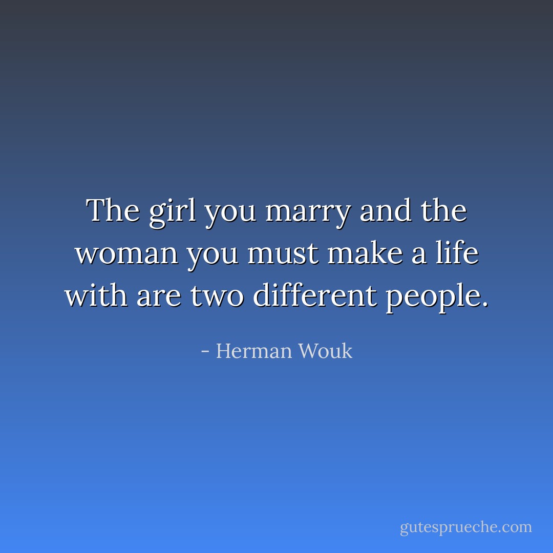 The girl you marry and the woman you must make a life with are two different people. - Herman Wouk