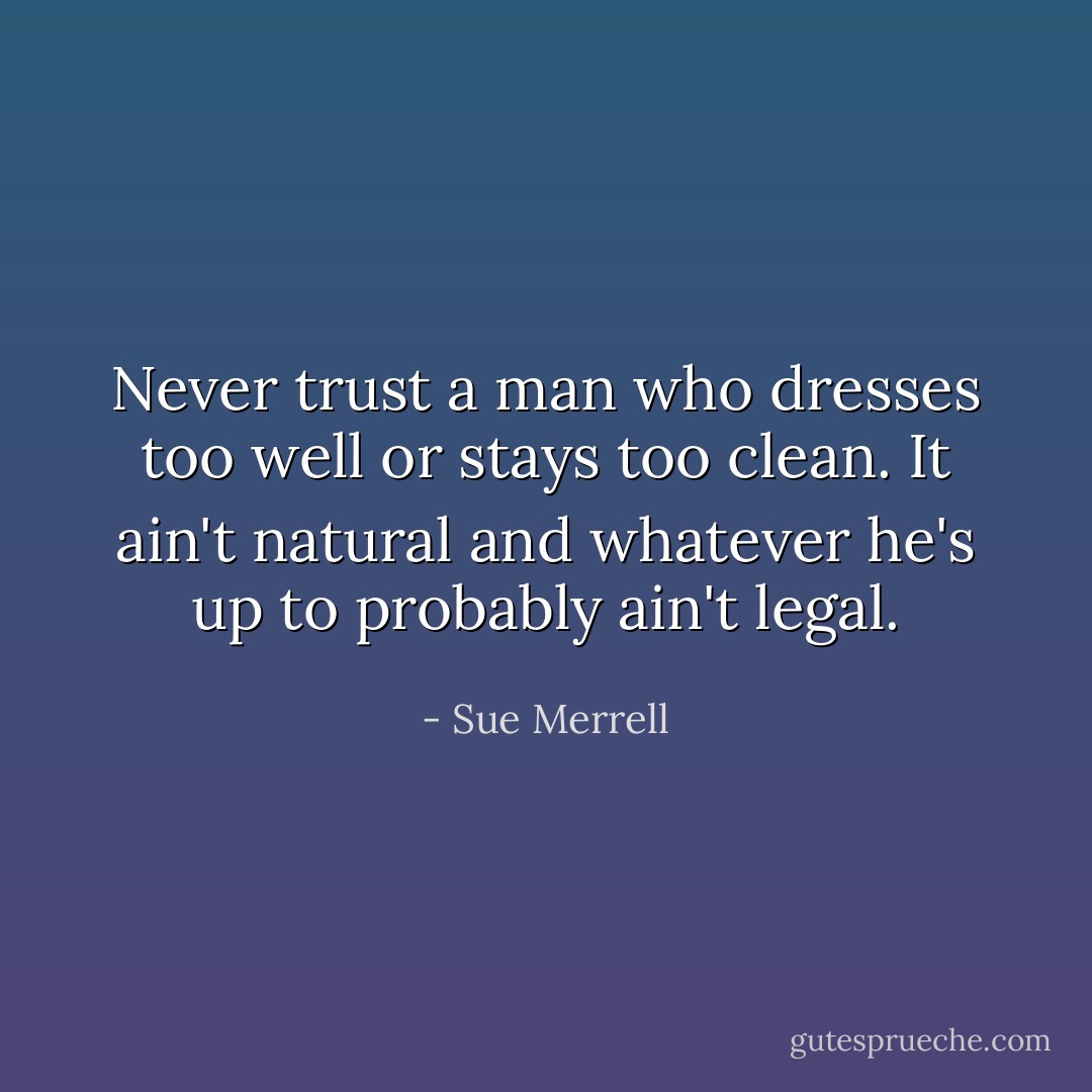 Never trust a man who dresses too well or stays too clean. It ain't natural and whatever he's up to probably ain't legal. - Sue Merrell