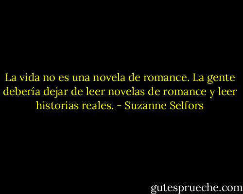 La vida no es una novela de romance. La gente debería dejar de leer novelas de romance y leer historias reales. - Suzanne Selfors