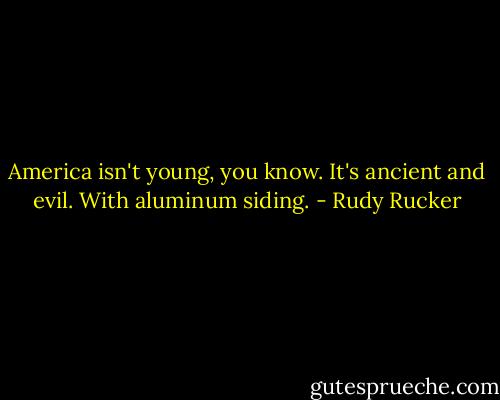America isn't young, you know. It's ancient and evil. With aluminum siding. - Rudy Rucker