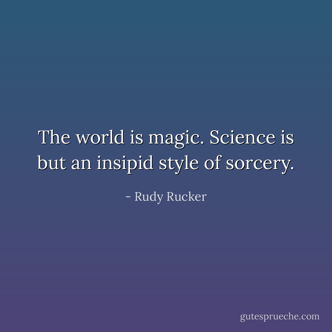 The world is magic. Science is but an insipid style of sorcery. - Rudy Rucker