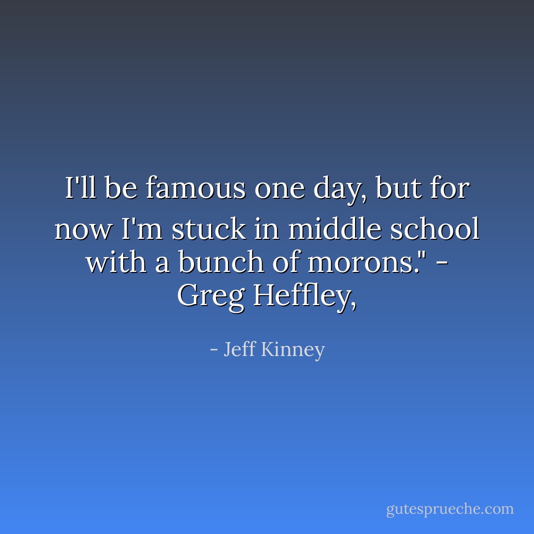 I'll be famous one day, but for now I'm stuck in middle school with a bunch of morons." - Greg Heffley, - Jeff Kinney
