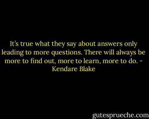 It’s true what they say about answers only leading to more questions. There will always be more to find out, more to learn, more to do. - Kendare Blake