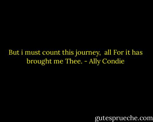But i must count this journey, <br />all<br />For it has brought me Thee. - Ally Condie