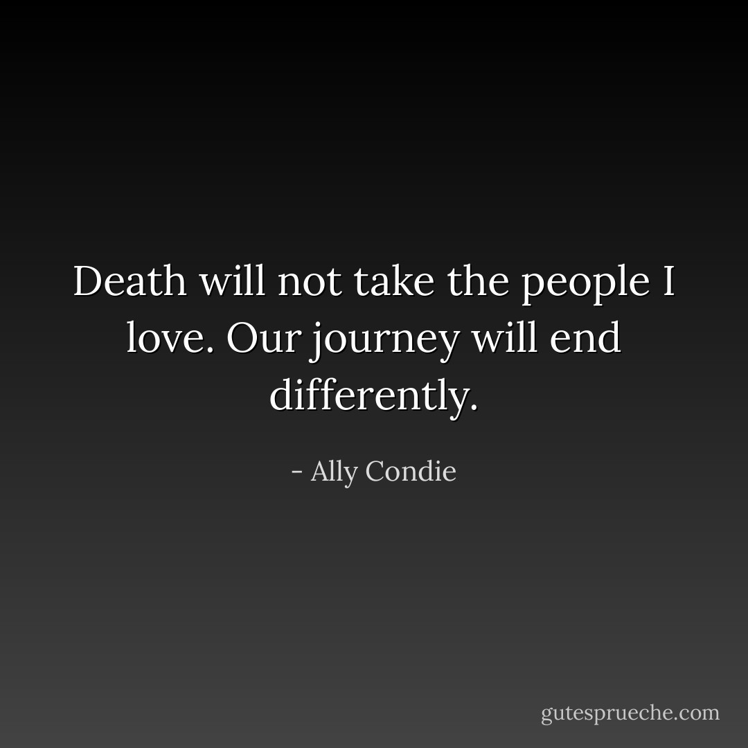 Death will not take the people I love. Our journey will end differently. - Ally Condie