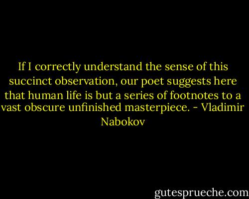If I correctly understand the sense of this succinct observation, our poet suggests here that human life is but a series of footnotes to a vast obscure unfinished masterpiece. - Vladimir Nabokov
