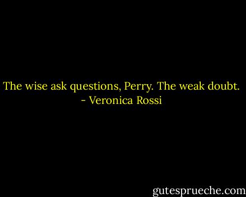 The wise ask questions, Perry. The weak doubt. - Veronica Rossi