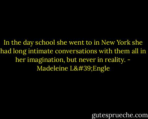 In the day school she went to in New York she had long intimate conversations with them all in her imagination, but never in reality. - Madeleine L'Engle