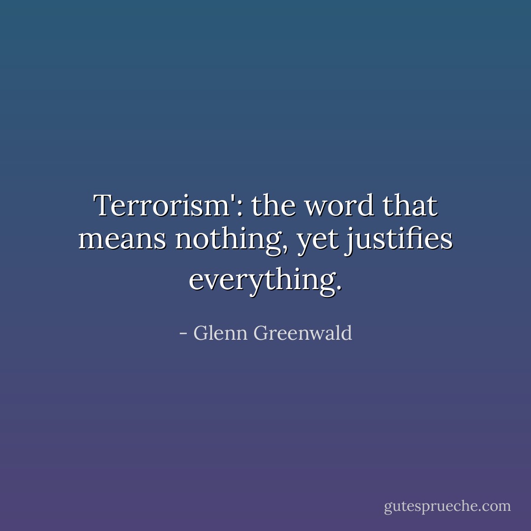 Terrorism': the word that means nothing, yet justifies everything. - Glenn Greenwald