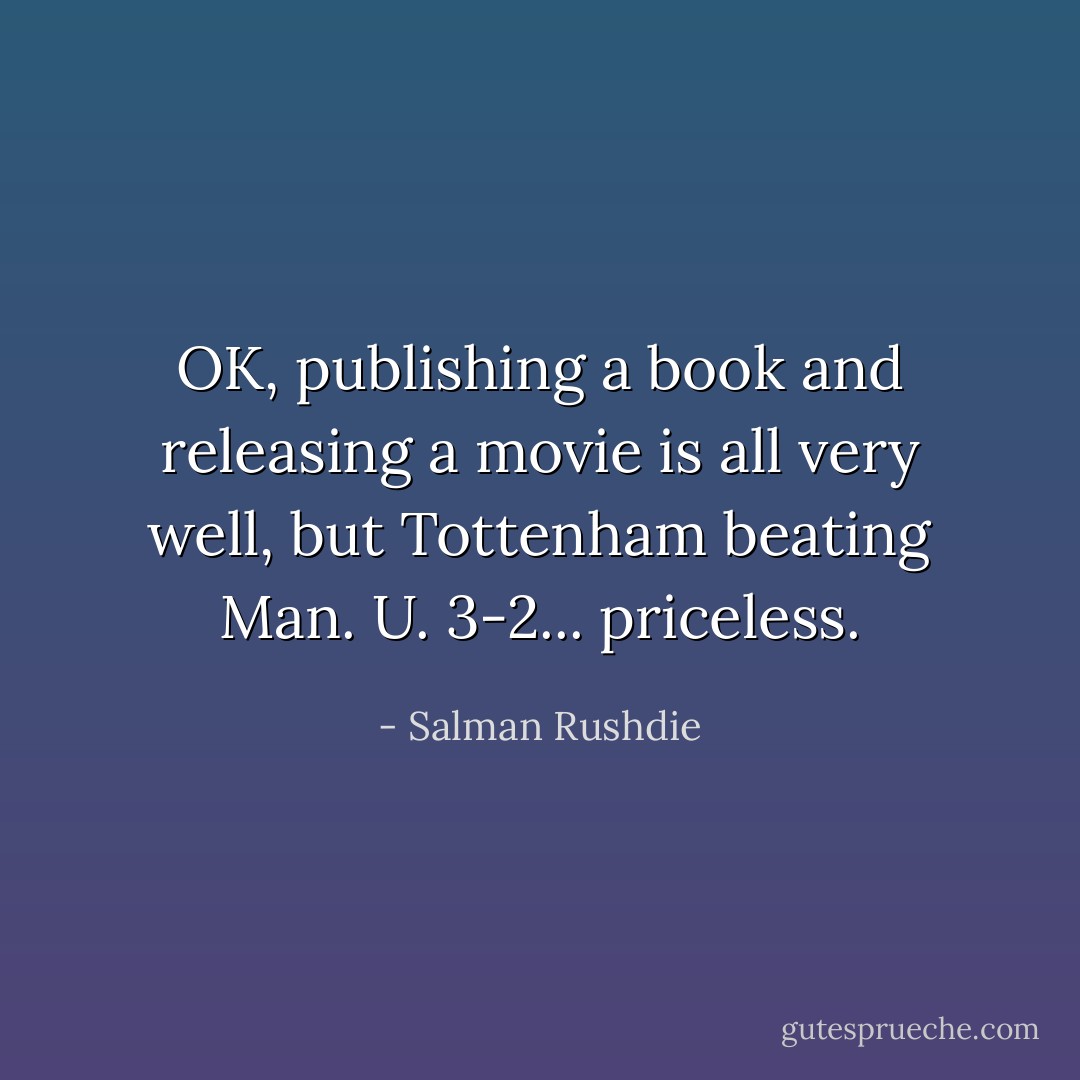OK, publishing a book and releasing a movie is all very well, but Tottenham beating Man. U. 3-2... priceless. - Salman Rushdie
