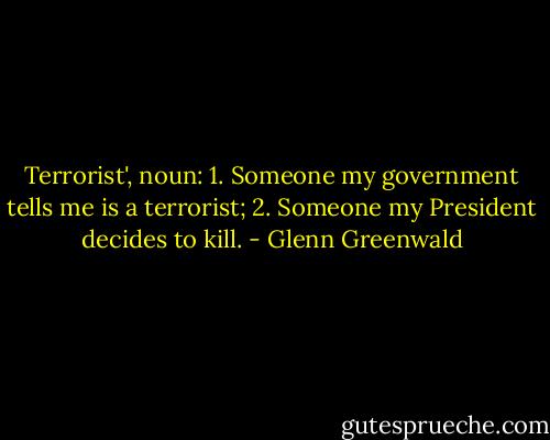 Terrorist', noun: 1. Someone my government tells me is a terrorist; 2. Someone my President decides to kill. - Glenn Greenwald